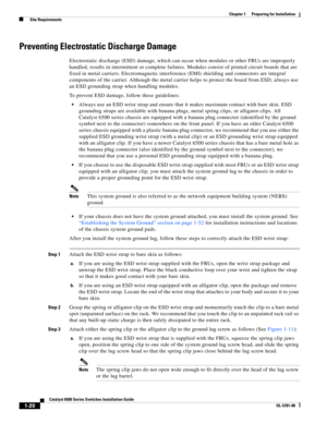 Page 1161-20
Catalyst 6500 Series Switches Installation Guide
OL-5781-08
Chapter 1      Preparing for Installation
  Site Requirements
Preventing Electrostatic Discharge Damage
Electrostatic discharge (ESD) damage, which can occur when modules or other FRUs are improperly 
handled, results in intermittent or complete failures. Modules consist of printed circuit boards that are 
fixed in metal carriers. Electromagnetic interference (EMI) shielding and connectors are integral 
components of the carrier. Although...