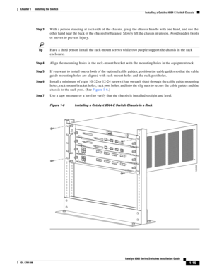 Page 1371-15
Catalyst 6500 Series Switches Installation Guide
OL-5781-08
Chapter 1      Installing the Switch
  Installing a Catalyst 6504-E Switch Chassis
Step 3With a person standing at each side of the chassis, grasp the chassis handle with one hand, and use the 
other hand near the back of the chassis for balance. Slowly lift the chassis in unison. Avoid sudden twists 
or moves to prevent injury.
TipHave a third person install the rack-mount screws while two people support the chassis in the rack 
enclosure....