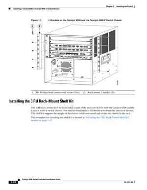 Page 1401-18
Catalyst 6500 Series Switches Installation Guide
OL-5781-08
Chapter 1      Installing the Switch
  Installing a Catalyst 6506 or Catalyst 6506-E Switch Chassis
Figure 1-7 L Brackets on the Catalyst 6506 and the Catalyst 6506-E Switch Chassis
Installing the 3 RU Rack-Mount Shelf Kit
The 3 RU rack-mount shelf kit is included as part of the accessory kit for both the Catalyst 6506 and the 
Catalyst 6506-E switch chassis. You need to install this kit first before you install the chassis in the rack....