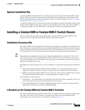 Page 1431-21
Catalyst 6500 Series Switches Installation Guide
OL-5781-08
Chapter 1      Installing the Switch
  Installing a Catalyst 6509 or Catalyst 6509-E Switch Chassis
Optional Installation Kits
An optional rubber feet installation kit is included in the accessory kit for the Catalyst 6506-E switch 
chassis. This kit contains the parts necessary to install four non-slip rubber feet on the bottom of the 
chassis allowing the chassis to placed on a shelf or a table. To install the rubber feet, go to...