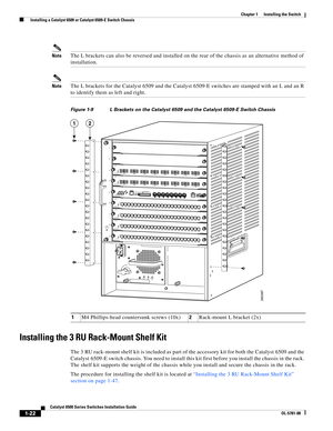 Page 1441-22
Catalyst 6500 Series Switches Installation Guide
OL-5781-08
Chapter 1      Installing the Switch
  Installing a Catalyst 6509 or Catalyst 6509-E Switch Chassis
NoteThe L brackets can also be reversed and installed on the rear of the chassis as an alternative method of 
installation.
NoteThe L brackets for the Catalyst 6509 and the Catalyst 6509-E switches are stamped with an L and an R 
to identify them as left and right.
Figure 1-9 L Brackets on the Catalyst 6509 and the Catalyst 6509-E Switch...