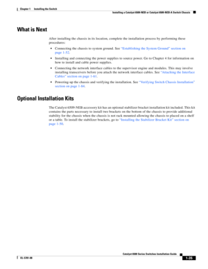 Page 1571-35
Catalyst 6500 Series Switches Installation Guide
OL-5781-08
Chapter 1      Installing the Switch
  Installing a Catalyst 6509-NEB or Catalyst 6509-NEB-A Switch Chassis
What is Next
After installing the chassis in its location, complete the installation process by performing these 
procedures:
Connecting the chassis to system ground. See “Establishing the System Ground” section on 
page 1-52.
Installing and connecting the power supplies to source power. Go to Chapter 4 for information on 
how to...
