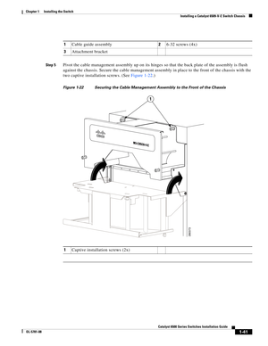 Page 1631-41
Catalyst 6500 Series Switches Installation Guide
OL-5781-08
Chapter 1      Installing the Switch
  Installing a Catalyst 6509-V-E Switch Chassis
Step 5Pivot the cable management assembly up on its hinges so that the back plate of the assembly is flush 
against the chassis. Secure the cable management assembly in place to the front of the chassis with the 
two captive installation screws. (See Figure 1-22.)
Figure 1-22 Securing the Cable Management Assembly to the Front of the Chassis
1Cable guide...