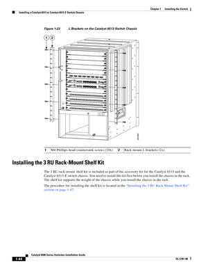 Page 1661-44
Catalyst 6500 Series Switches Installation Guide
OL-5781-08
Chapter 1      Installing the Switch
  Installing a Catalyst 6513 or Catalyst 6513-E Switch Chassis
Figure 1-23 L Brackets on the Catalyst 6513 Switch Chassis
Installing the 3 RU Rack-Mount Shelf Kit
The 3 RU rack-mount shelf kit is included as part of the accessory kit for the Catalyst 6513 and the 
Catalyst 6513-E switch chassis. You need to install this kit first before you install the chassis in the rack. 
The shelf kit supports the...