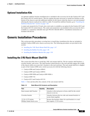 Page 1691-47
Catalyst 6500 Series Switches Installation Guide
OL-5781-08
Chapter 1      Installing the Switch
  Generic Installation Procedures
Optional Installation Kits
An optional stabilizer bracket installation kit is included in the accessory kit for the Catalyst 6513 and 
the Catalyst 6513-E switch chassis. This kit contains the parts necessary to install two brackets on the 
bottom of the chassis to provide additional stability for the chassis when the chassis is not rack mounted 
allowing the chassis to...