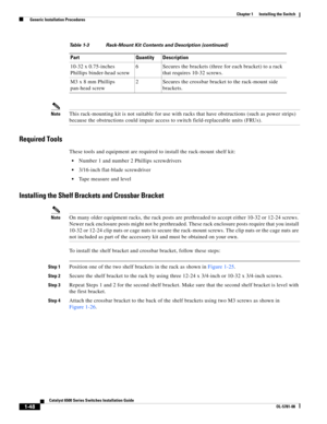 Page 1701-48
Catalyst 6500 Series Switches Installation Guide
OL-5781-08
Chapter 1      Installing the Switch
  Generic Installation Procedures
NoteThis rack-mounting kit is not suitable for use with racks that have obstructions (such as power strips) 
because the obstructions could impair access to switch field-replaceable units (FRUs).
Required Tools
These tools and equipment are required to install the rack-mount shelf kit:
Number 1 and number 2 Phillips screwdrivers
3/16-inch flat-blade screwdriver 
Tape...