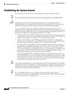 Page 1741-52
Catalyst 6500 Series Switches Installation Guide
OL-5781-08
Chapter 1      Installing the Switch
  Establishing the System Ground
Establishing the System Ground 
This section describes how to connect a system ground to the Catalyst 6500 series switches. 
NoteThis system ground is also referred to as the network equipment building system (NEBS) ground. 
CautionInstallations that rely solely on system grounding using only an AC third-prong ground run a 
substantially greater risk of equipment problems...