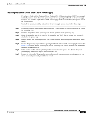 Page 1811-59
Catalyst 6500 Series Switches Installation Guide
OL-5781-08
Chapter 1      Installing the Switch
  Establishing the System Ground
Installing the System Ground on an 8700 W Power Supply
If you have a Catalyst 6506, Catalyst 6509, or Catalyst 6509-NEB chassis with an 8700 W power supply 
installed, you must attach the system ground lug to the two system ground studs on the power supply 
faceplate. The extended depth of the 8700 W power supply blocks access to the system ground pad on 
the switch...