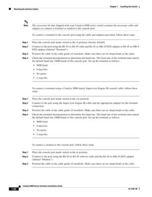 Page 1841-62
Catalyst 6500 Series Switches Installation Guide
OL-5781-08
Chapter 1      Installing the Switch
  Attaching the Interface Cables
NoteThe accessory kit that shipped with your Catalyst 6500 series switch contains the necessary cable and 
adapters to connect a terminal or modem to the console port.
To connect a terminal to the console port using the cable and adapters provided, follow these steps:
Step 1Place the console port mode switch in the in position (factory default). 
Step 2Connect to the port...