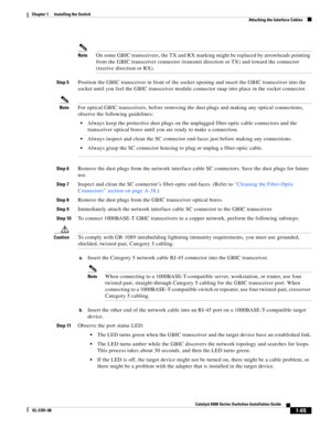 Page 1871-65
Catalyst 6500 Series Switches Installation Guide
OL-5781-08
Chapter 1      Installing the Switch
  Attaching the Interface Cables
NoteOn some GBIC transceivers, the TX and RX marking might be replaced by arrowheads pointing 
from the GBIC transceiver connector (transmit direction or TX) and toward the connector 
(receive direction or RX).
Step 5Position the GBIC transceiver in front of the socket opening and insert the GBIC transceiver into the 
socket until you feel the GBIC transceiver module...