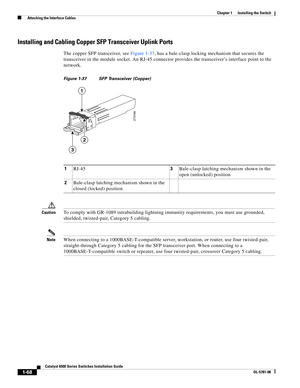 Page 1901-68
Catalyst 6500 Series Switches Installation Guide
OL-5781-08
Chapter 1      Installing the Switch
  Attaching the Interface Cables
Installing and Cabling Copper SFP Transceiver Uplink Ports
The copper SFP transceiver, see Figure 1-37, has a bale-clasp locking mechanism that secures the 
transceiver in the module socket. An RJ-45 connector provides the transceiver’s interface point to the 
network.
Figure 1-37 SFP Transceiver (Copper)
CautionTo comply with GR-1089 intrabuilding lightning immunity...