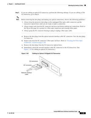 Page 1971-75
Catalyst 6500 Series Switches Installation Guide
OL-5781-08
Chapter 1      Installing the Switch
  Attaching the Interface Cables
Step 5If you are cabling an optical X2 transceiver, perform the following substeps. If you are cabling a CX4 
X2 transceiver, go to Step 6.
NoteBefore removing the dust plugs and making any optical connections, observe the following guidelines:
Always keep the protective dust plugs on the unplugged fiber-optic cable connectors and the 
transceiver optical bores until you...