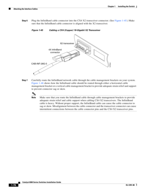 Page 1981-76
Catalyst 6500 Series Switches Installation Guide
OL-5781-08
Chapter 1      Installing the Switch
  Attaching the Interface Cables
Step 6Plug the InfiniBand cable connector into the CX4 X2 transceiver connector. (See Figure 1-45.) Make 
sure that the InfiniBand cable connector is aligned with the X2 transceiver. 
Figure 1-45 Cabling a CX4 (Copper) 10-Gigabit X2 Transceiver 
Step 7
Carefully route the InfiniBand network cable through the cable management brackets on your system. 
Figure 1-46 shows how...