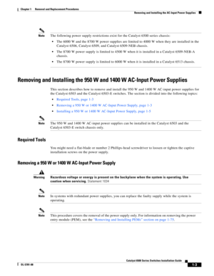 Page 2111-3
Catalyst 6500 Series Switches Installation Guide
OL-5781-08
Chapter 1      Removal and Replacement Procedures
  Removing and Installing the AC-Input Power Supplies
NoteThe following power supply restrictions exist for the Catalyst 6500 series chassis:
The 6000 W and the 8700 W power supplies are limited to 4000 W when they are installed in the 
Catalyst 6506, Catalyst 6509, and Catalyst 6509-NEB chassis. 
The 8700 W power supply is limited to 4500 W when it is installed in a Catalyst 6509-NEB-A...