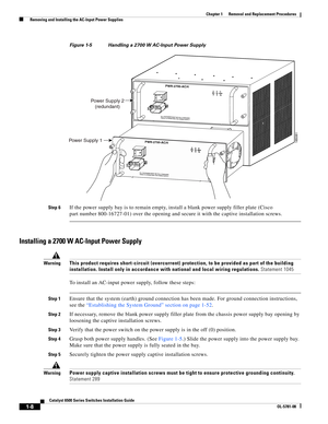 Page 2161-8
Catalyst 6500 Series Switches Installation Guide
OL-5781-08
Chapter 1      Removal and Replacement Procedures
  Removing and Installing the AC-Input Power Supplies
Figure 1-5 Handling a 2700 W AC-Input Power Supply
Step 6
If the power supply bay is to remain empty, install a blank power supply filler plate (Cisco 
part number 800-16727-01) over the opening and secure it with the captive installation screws. 
Installing a 2700 W AC-Input Power Supply
WarningThis product requires short-circuit...