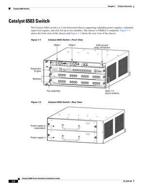 Page 241-2
Catalyst 6500 Series Switches Installation Guide
OL-5781-08
Chapter 1      Product Overview
  Catalyst 6503 Switch
Catalyst 6503 Switch 
The Catalyst 6503 switch is a 3-slot horizontal chassis supporting redundant power supplies, redundant 
supervisor engines, and slots for up to two modules. The chassis is NEBS L3 compliant. Figure 1-1 
shows the front view of the chassis and Figure 1-2 shows the rear view of the chassis. 
Figure 1-1 Catalyst 6503 Switch—Front View
Figure 1-2 Catalyst 6503...