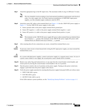 Page 2331-25
Catalyst 6500 Series Switches Installation Guide
OL-5781-08
Chapter 1      Removal and Replacement Procedures
  Removing and Installing the DC-Input Power Supplies
Step 7Attach the appropriate lugs to the DC-input wires. The maximum width of a lug is 0.300 inch (7.6 mm). 
NoteThe wire should be sized according to local and national installation requirements and electrical 
codes. Use only copper wire. For North American installations of 2500 WDC-input power 
supplies, use fine-stranded copper...
