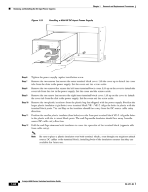 Page 2561-48
Catalyst 6500 Series Switches Installation Guide
OL-5781-08
Chapter 1      Removal and Replacement Procedures
  Removing and Installing the DC-Input Power Supplies
Figure 1-33 Handling a 4000 W DC-Input Power Supply 
Step 6
Tighten the power supply captive installation screw.
Step 7Remove the two screws that secure the outer terminal block cover. Lift the cover up to detach the cover 
tabs from the slots in the power supply. Set the cover and the screws aside.
Step 8Remove the two screws that secure...