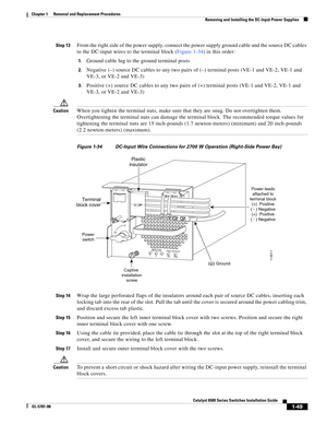 Page 2571-49
Catalyst 6500 Series Switches Installation Guide
OL-5781-08
Chapter 1      Removal and Replacement Procedures
  Removing and Installing the DC-Input Power Supplies
Step 13From the right side of the power supply, connect the power supply ground cable and the source DC cables 
to the DC-input wires to the terminal block (Figure 1-34) in this order:
1.Ground cable lug to the ground terminal posts
2.Negative (–) source DC cables to any two pairs of (–) terminal posts (VE-1 and VE-2, VE-1 and 
VE-3, or...