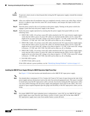 Page 2621-54
Catalyst 6500 Series Switches Installation Guide
OL-5781-08
Chapter 1      Removal and Replacement Procedures
  Removing and Installing the DC-Input Power Supplies
CautionTo prevent a short circuit or shock hazard after wiring the DC-input power supply, reinstall the terminal 
block covers.
Step 20After you confirm that all installation steps are completed correctly, remove any safety flags, lockout 
devices, or adhesive tape from the source DC circuit breakers, and energize the input circuits to...