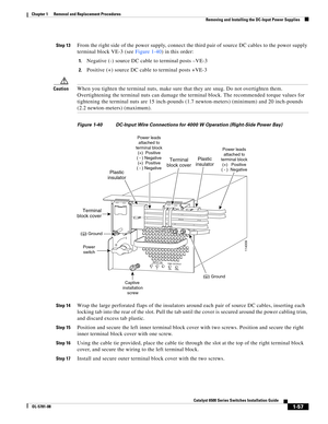 Page 2651-57
Catalyst 6500 Series Switches Installation Guide
OL-5781-08
Chapter 1      Removal and Replacement Procedures
  Removing and Installing the DC-Input Power Supplies
Step 13From the right side of the power supply, connect the third pair of source DC cables to the power supply 
terminal block VE-3 (see Figure 1-40) in this order:
1.Negative (-) source DC cable to terminal posts –VE-3
2.Positive (+) source DC cable to terminal posts +VE-3
CautionWhen you tighten the terminal nuts, make sure that they...