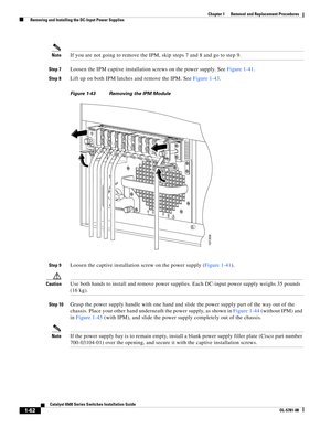 Page 2701-62
Catalyst 6500 Series Switches Installation Guide
OL-5781-08
Chapter 1      Removal and Replacement Procedures
  Removing and Installing the DC-Input Power Supplies
NoteIf you are not going to remove the IPM, skip steps 7 and 8 and go to step 9.
Step 7Loosen the IPM captive installation screws on the power supply. See Figure 1-41.
Step 8Lift up on both IPM latches and remove the IPM. See Figure 1-43.
Figure 1-43 Removing the IPM Module
Step 9
Loosen the captive installation screw on the power supply...