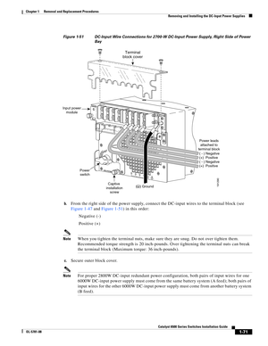 Page 2791-71
Catalyst 6500 Series Switches Installation Guide
OL-5781-08
Chapter 1      Removal and Replacement Procedures
  Removing and Installing the DC-Input Power Supplies
Figure 1-51 DC-Input Wire Connections for 2700-W DC-Input Power Supply, Right Side of Power 
Bay
b.
From the right side of the power supply, connect the DC-input wires to the terminal block (see 
Figure 1-47 and Figure 1-51) in this order:
Negative (-) 
Positive (+) 
NoteWhen you tighten the terminal nuts, make sure they are snug. Do not...