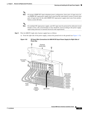 Page 2811-73
Catalyst 6500 Series Switches Installation Guide
OL-5781-08
Chapter 1      Removal and Replacement Procedures
  Removing and Installing the DC-Input Power Supplies
NoteFor proper 4500W DC-input redundant power configuration, three pairs of input wires for 
one 6000W DC-input power supply must come from the same battery system (A feed); three 
pairs of input wires for the other 6000W DC-input power supply must come from another 
battery system (B feed).
NoteFor multiple DC input power supply, each DC...