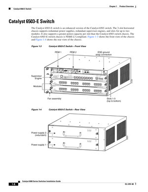 Page 301-8
Catalyst 6500 Series Switches Installation Guide
OL-5781-08
Chapter 1      Product Overview
  Catalyst 6503-E Switch
Catalyst 6503-E Switch
The Catalyst 6503-E switch is an enhanced version of the Catalyst 6503 switch. The 3-slot horizontal 
chassis supports redundant power supplies, redundant supervisor engines, and slots for up to two 
modules. It also supports a greater power capacity per slot than the Catalyst6503 switch chassis. The 
Catalyst 6503-E switch chassis is NEBS L3 compliant. Figure...