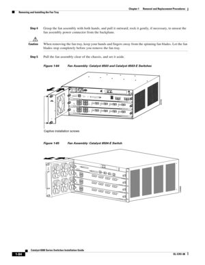 Page 2921-84
Catalyst 6500 Series Switches Installation Guide
OL-5781-08
Chapter 1      Removal and Replacement Procedures
  Removing and Installing the Fan Tray
Step 4Grasp the fan assembly with both hands, and pull it outward; rock it gently, if necessary, to unseat the 
fan assembly power connector from the backplane. 
CautionWhen removing the fan tray, keep your hands and fingers away from the spinning fan blades. Let the fan 
blades stop completely before you remove the fan tray.
Step 5Pull the fan assembly...