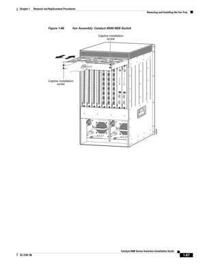 Page 2951-87
Catalyst 6500 Series Switches Installation Guide
OL-5781-08
Chapter 1      Removal and Replacement Procedures
  Removing and Installing the Fan Tray
Figure 1-68 Fan Assembly: Catalyst 6509-NEB Switch
INPUT
OKFA N
OKOUTPUT
FAIL
o
INPUT
OKFA N
OKOUTPUT
FAIL
o30696
8 PORT GIGABIT ETHERNETWS-X6408
1L
IN
KSTATUS
2
3
4
5
6
7
8LIN
K
LINK
LIN
K
L
INK
LIN
K
LINK
L
IN
K
8 PORT GIGABIT ETHERNETWS-X6408
1LIN
KSTATUS
2
3
45
6
7
8LINK
LIN
K
LIN
K
LIN
K
L
IN
K
LIN
K
LIN
K
8 PORT GIGABIT ETHERNETWS-X6408
1LIN...