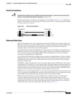 Page 425A-37
Catalyst 6500 Series Switches Installation Guide
OL-5781-08
Appendix A      Transceivers, Module Connectors, and Cable Specifications
  Cables
Patch Cord Installation
WarningInvisible laser radiation may be emitted from disconnected fibers or connectors. Do not stare into 
beams or view directly with optical instruments. Statement 1051
Plug the end of the patch cord labeled “To Equipment” into the GBIC. (SeeFigure A-22.) Plug the end 
labeled “To Cable Plant” into the patch panel. The patch cord is...