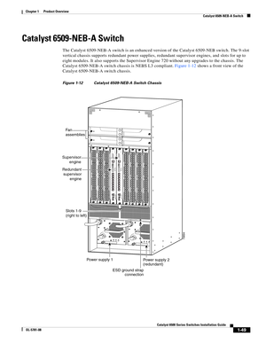 Page 711-49
Catalyst 6500 Series Switches Installation Guide
OL-5781-08
Chapter 1      Product Overview
  Catalyst 6509-NEB-A Switch
Catalyst 6509-NEB-A Switch
The Catalyst 6509-NEB-A switch is an enhanced version of the Catalyst 6509-NEB switch. The 9-slot 
vertical chassis supports redundant power supplies, redundant supervisor engines, and slots for up to 
eight modules. It also supports the Supervisor Engine 720 without any upgrades to the chassis. The 
Catalyst 6509-NEB-A switch chassis is NEBS L3...