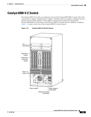 Page 771-55
Catalyst 6500 Series Switches Installation Guide
OL-5781-08
Chapter 1      Product Overview
  Catalyst 6509-V-E Switch
Catalyst 6509-V-E Switch
The Catalyst 6509-V-E switch is an enhanced version of the Catalyst 6509-NEB-A switch. The 9-slot 
vertical chassis supports redundant power supplies, redundant supervisor engines, redundant fan trays, 
and slots for up to eight modules. It also supports a greater power capacity per slot than the 
Catalyst 6509-NEB-A switch chassis. The Catalyst6509-V-E...