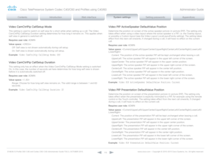 Page 115D14636.12 Profile C60-C40 and Codec C60-C40 Administrator Guide TC6.3, OCTOBER 2013. www.cisco.com — Copyright © 2010-2013 Cisco Systems, Inc. All rights reser ved. 
11 5
Video CamCtrlPip CallSetup Mode
This setting is used to switch on self view for a short while when setting up a call. The Video 
CamCtrlPip CallSetup Duration setting determines for how long it remains on. This applies when 
self view in general is switched off.
Requires user role:  ADMIN
Value space:  
Off:  Self view is not shown...