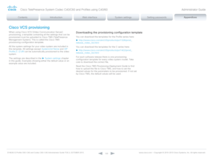 Page 130D14636.12 Profile C60-C40 and Codec C60-C40 Administrator Guide TC6.3, OCTOBER 2013. www.cisco.com — Copyright © 2010-2013 Cisco Systems, Inc. All rights reser ved. 
13 0
Cisco VCS provisioning
When using Cisco VCS (Video Communication Server)
provisioning, a template containing all the settings that can be 
provisioned must be uploaded to Cisco TMS (TelePresence 
Management System). This is called the Cisco TMS 
provisioning configuration template .
All the system settings for your video system are...