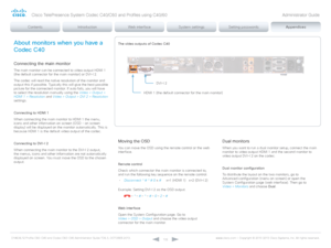 Page 132D14636.12 Profile C60-C40 and Codec C60-C40 Administrator Guide TC6.3, OCTOBER 2013. www.cisco.com — Copyright © 2010-2013 Cisco Systems, Inc. All rights reser ved. 
132
About monitors when you have a 
Codec C40
Connecting the main monitor
The main monitor can be connected to video output HDMI 1 
(the default connector for the main monitor) or DVI-I 2.
The codec will read the native resolution of the monitor and 
output this if possible. Typically this will give the best possible 
picture for the...