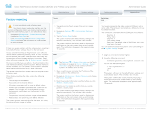 Page 140D14636.12 Profile C60-C40 and Codec C60-C40 Administrator Guide TC6.3, OCTOBER 2013. www.cisco.com — Copyright © 2010-2013 Cisco Systems, Inc. All rights reser ved. 
14 0
To u c h
Web
Serial inter-  
faceFactory resetting 
If there is a severe problem with the video system, resetting it 
to its default factory settings should be the last resort.
Always consider reverting to the previously used software 
version before performing a factory reset. In many situations 
this will recover the system. Note that...