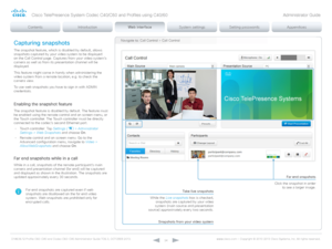 Page 24D14636.12 Profile C60-C40 and Codec C60-C40 Administrator Guide TC6.3, OCTOBER 2013. www.cisco.com — Copyright © 2010-2013 Cisco Systems, Inc. All rights reser ved. 
24
Navigate to: Call Control > Call Control
Snapshots from your video system
Far end snapshots
Capturing snapshots
The snapshot feature, which is disabled by default, allows 
snapshots captured by your video system to be displayed 
on the Call Control page. Captures from your video system’s 
camera as well as from its presentation channel...