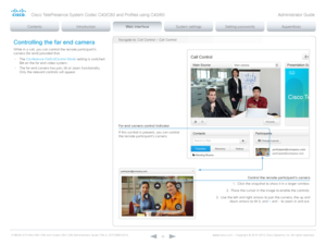 Page 25D14636.12 Profile C60-C40 and Codec C60-C40 Administrator Guide TC6.3, OCTOBER 2013. www.cisco.com — Copyright © 2010-2013 Cisco Systems, Inc. All rights reser ved. 
25
Navigate to: Call Control > Call ControlControlling the far end camera
While in a call, you can control the remote participant’s 
camera (far end) provided that:
•
 
T
 he Conference FarEndControl Mode  setting is switched 
On  on the far end video system.
•
 
T
 he far end camera has pan, tilt or zoom functionality. 
Only the relevant...