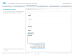 Page 35D14636.12 Profile C60-C40 and Codec C60-C40 Administrator Guide TC6.3, OCTOBER 2013. www.cisco.com — Copyright © 2010-2013 Cisco Systems, Inc. All rights reser ved. 
35
Navigate to: Configuration > PeripheralsPeripherals overview
This page shows an overview of the video inputs and outputs, 
and the devices that are connected to the video system, 
for example camera(s), microphone(s), a Touch controller or 
ISDN Link
*.
* The peripherals shown in the illustration ser ve as examples. Your 
system may have...
