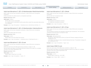 Page 63D14636.12 Profile C60-C40 and Codec C60-C40 Administrator Guide TC6.3, OCTOBER 2013. www.cisco.com — Copyright © 2010-2013 Cisco Systems, Inc. All rights reser ved. 
63
Audio Input Microphone [1..2]/[1..4] VideoAssociation MuteOnInactiveVideo
NOTE: Codec C40 has two microphone connectors. Codec C60 has four microphone 
connectors.
Enable association of a video source to a microphone audio input. 
Requires user role:  ADMIN
Value space:  
Off:  No video source is associated.
On:  A video source is...