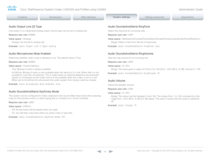 Page 65D14636.12 Profile C60-C40 and Codec C60-C40 Administrator Guide TC6.3, OCTOBER 2013. www.cisco.com — Copyright © 2010-2013 Cisco Systems, Inc. All rights reser ved. 
65
Audio Output Line [2] Type
Line output 2 is a dedicated analog output, hence type can be set to analog only.
Requires user role:  ADMIN
Value space:  
Analog:  Can be set to analog only.
Example:
 Audio Output Line 2 Ty pe: Analog
Audio Microphones Mute Enabled
Determine whether audio-mute is allowed or not. The default value is True....