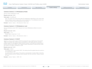Page 68D14636.12 Profile C60-C40 and Codec C60-C40 Administrator Guide TC6.3, OCTOBER 2013. www.cisco.com — Copyright © 2010-2013 Cisco Systems, Inc. All rights reser ved. 
68
Cameras Camera [1..7] Whitebalance Mode
Set the camera whitebalance mode.
Requires user role:  ADMIN
Value space:  
Auto:  The camera will continuously adjust the whitebalance depending on the camera view.
Manual:  Enables manual control of the camera whitebalance. The whitebalance level is set 
using the Cameras Camera Whitebalance Level...