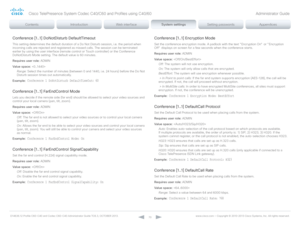 Page 70D14636.12 Profile C60-C40 and Codec C60-C40 Administrator Guide TC6.3, OCTOBER 2013. www.cisco.com — Copyright © 2010-2013 Cisco Systems, Inc. All rights reser ved. 
70
Conference [1..1] DoNotDisturb DefaultTimeout
This setting determines the default duration of a Do Not Disturb session, i.e. the period when 
incoming calls are rejected and registered as missed calls. The session can be terminated 
earlier by using the user interface (remote control or Touch controller) or the Conference 
DoNotDisturb...