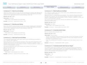 Page 71D14636.12 Profile C60-C40 and Codec C60-C40 Administrator Guide TC6.3, OCTOBER 2013. www.cisco.com — Copyright © 2010-2013 Cisco Systems, Inc. All rights reser ved. 
71
Conference [1..1] MaxTransmitCallRate
Specify the maximum transmit bit rate to be used when placing or receiving calls. Note that this 
is the maximum bit rate for each individual call; use the Conference MaxTotalTransmitCallRate 
setting to set the aggregated maximum for all simultaneous active calls.
Requires user role:  ADMIN
Value...