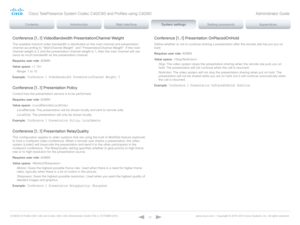 Page 72D14636.12 Profile C60-C40 and Codec C60-C40 Administrator Guide TC6.3, OCTOBER 2013. www.cisco.com — Copyright © 2010-2013 Cisco Systems, Inc. All rights reser ved. 
72
Conference [1..1] VideoBandwidth PresentationChannel Weight
The available transmit video bandwidth is distributed on the main channel and presentation 
channel according to "MainChannel Weight" and "PresentationChannel Weight". If the main 
channel weight is 2 and the presentation channel weight is 1, then the main channel...