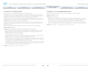 Page 73D14636.12 Profile C60-C40 and Codec C60-C40 Administrator Guide TC6.3, OCTOBER 2013. www.cisco.com — Copyright © 2010-2013 Cisco Systems, Inc. All rights reser ved. 
73
Conference [1..1] Multipoint Mode
Define how the video system handles multiparty video conferences.
If registered to a Cisco TelePresence Video Communication Server (VCS), the video system 
can either use its own built-in MultiSite feature, or it can rely on the MultiWay network solution. 
MultiWay requires that the video network includes...