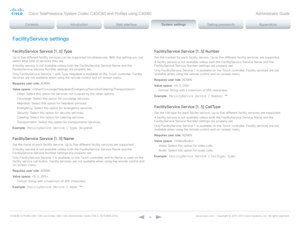 Page 74D14636.12 Profile C60-C40 and Codec C60-C40 Administrator Guide TC6.3, OCTOBER 2013. www.cisco.com — Copyright © 2010-2013 Cisco Systems, Inc. All rights reser ved. 
74
FacilityService settings
FacilityService Service [1..5] Type
Up to five different facility services can be supported simultaneously. With this setting you can 
select what kind of services they are.
A facility service is not available unless both the FacilityService Service Name and the 
FacilityService Service Number settings are...