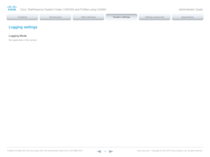 Page 79D14636.12 Profile C60-C40 and Codec C60-C40 Administrator Guide TC6.3, OCTOBER 2013. www.cisco.com — Copyright © 2010-2013 Cisco Systems, Inc. All rights reser ved. 
79
Logging settings
Logging Mode
Not applicable in this version.
Cisco TelePresence System Codec C40/C60 and Profiles using C40/60 Administrator Guide  